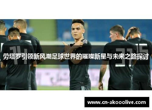 劳塔罗引领新风潮足球世界的璀璨新星与未来之路探讨