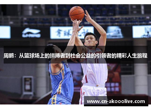 周鹏：从篮球场上的拼搏者到社会公益的引领者的精彩人生旅程