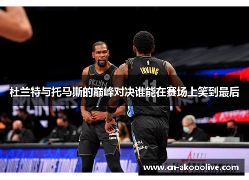 杜兰特与托马斯的巅峰对决谁能在赛场上笑到最后