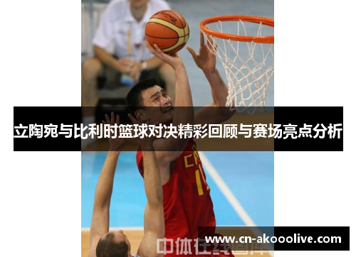 立陶宛与比利时篮球对决精彩回顾与赛场亮点分析