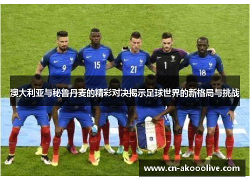 澳大利亚与秘鲁丹麦的精彩对决揭示足球世界的新格局与挑战