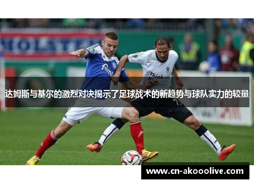 达姆斯与基尔的激烈对决揭示了足球战术的新趋势与球队实力的较量